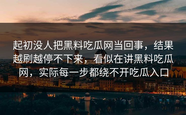 起初没人把黑料吃瓜网当回事，结果越刷越停不下来，看似在讲黑料吃瓜网，实际每一步都绕不开吃瓜入口