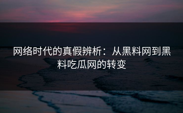 网络时代的真假辨析：从黑料网到黑料吃瓜网的转变