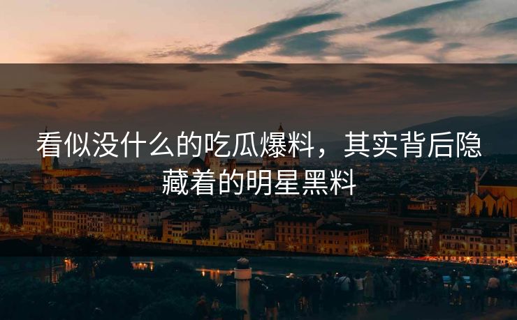 看似没什么的吃瓜爆料，其实背后隐藏着的明星黑料