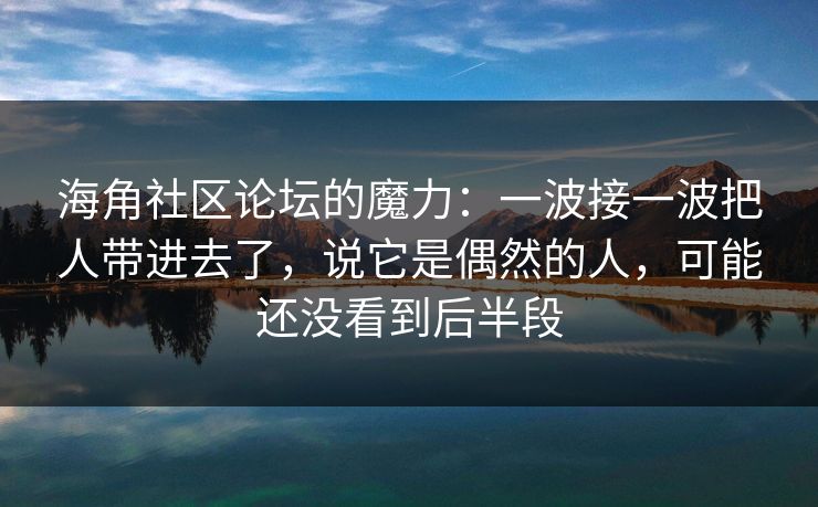 海角社区论坛的魔力：一波接一波把人带进去了，说它是偶然的人，可能还没看到后半段