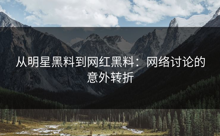 从明星黑料到网红黑料：网络讨论的意外转折