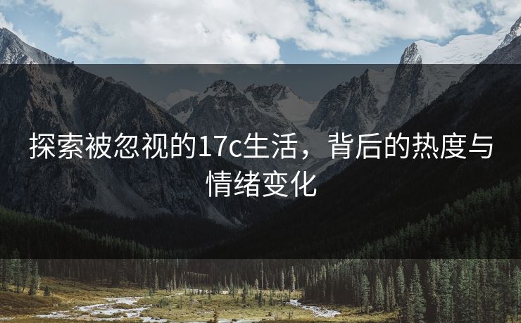 探索被忽视的17c生活，背后的热度与情绪变化