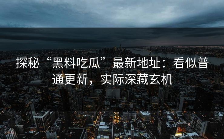探秘“黑料吃瓜”最新地址：看似普通更新，实际深藏玄机