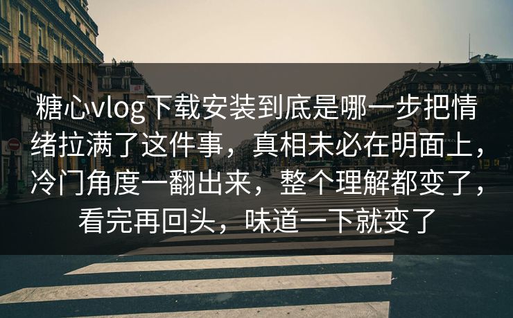糖心vlog下载安装到底是哪一步把情绪拉满了这件事，真相未必在明面上，冷门角度一翻出来，整个理解都变了，看完再回头，味道一下就变了