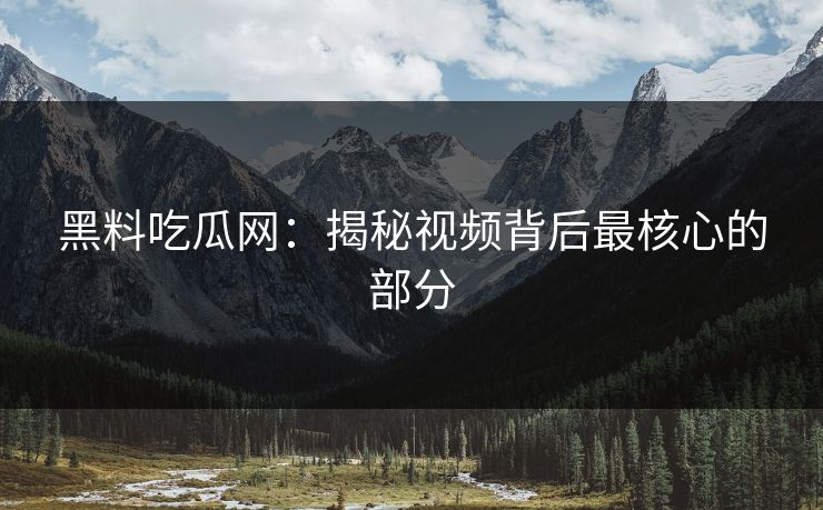 黑料吃瓜网：揭秘视频背后最核心的部分