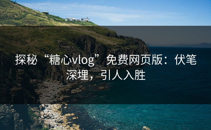 探秘“糖心vlog”免费网页版:伏笔深埋,引人入胜 探秘“糖心vlog”免费网页版:伏笔深埋,引人入胜