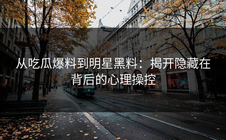从吃瓜爆料到明星黑料：揭开隐藏在背后的心理操控