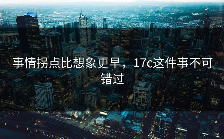 事情拐点比想象更早，17c这件事不可错过