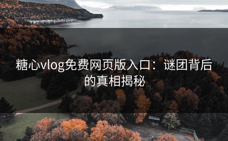 糖心vlog免费网页版入口：谜团背后的真相揭秘