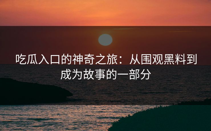 吃瓜入口的神奇之旅：从围观黑料到成为故事的一部分