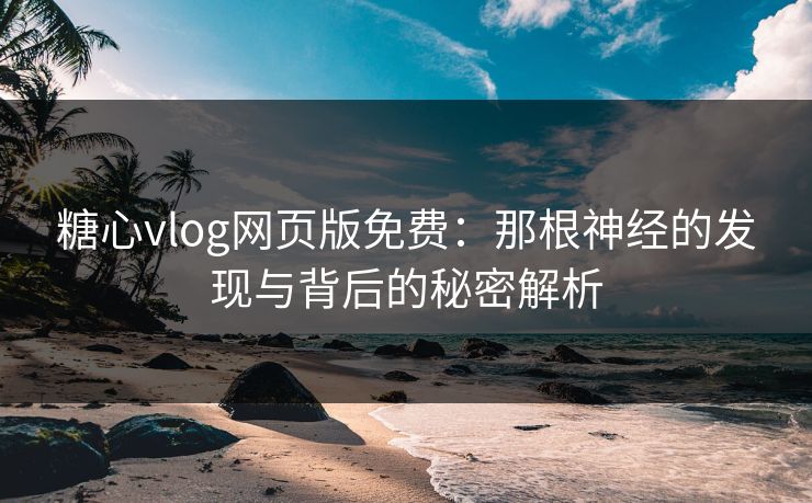 糖心vlog网页版免费：那根神经的发现与背后的秘密解析