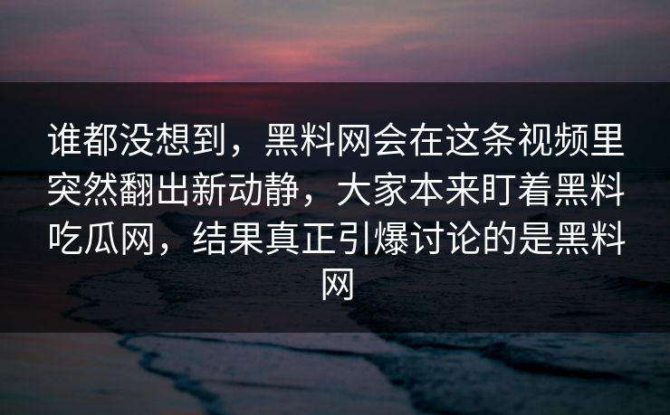 谁都没想到，黑料网会在这条视频里突然翻出新动静，大家本来盯着黑料吃瓜网，结果真正引爆讨论的是黑料网