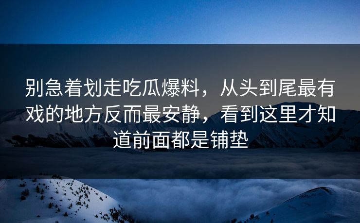 别急着划走吃瓜爆料，从头到尾最有戏的地方反而最安静，看到这里才知道前面都是铺垫
