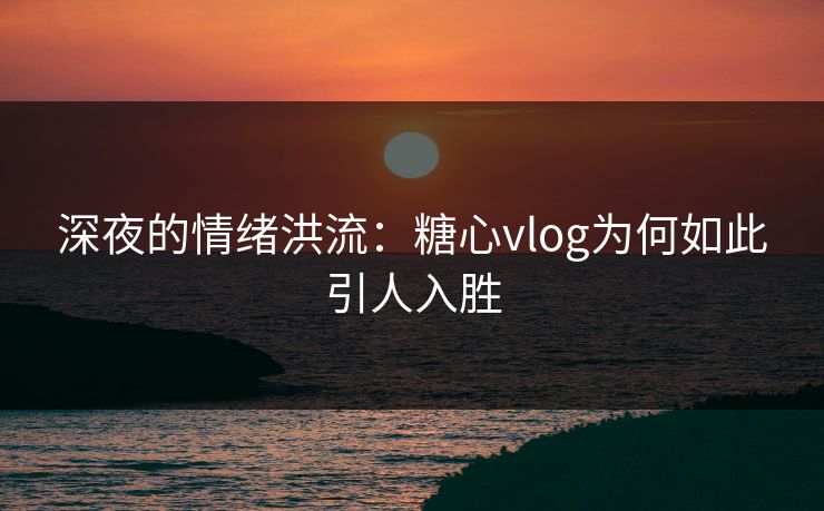 深夜的情绪洪流：糖心vlog为何如此引人入胜