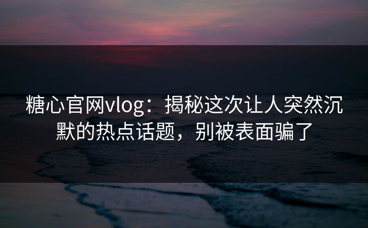 糖心官网vlog：揭秘这次让人突然沉默的热点话题，别被表面骗了