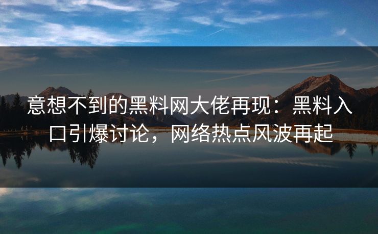 意想不到的黑料网大佬再现：黑料入口引爆讨论，网络热点风波再起