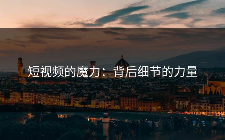 短视频的魔力：背后细节的力量