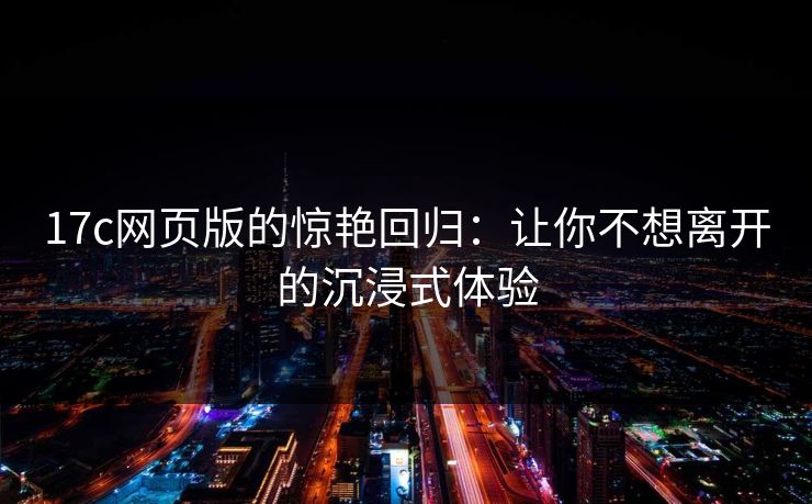 17c网页版的惊艳回归:让你不想离开的沉浸式体验 17c网页版的惊艳回归:让你不想离开的沉浸式体验