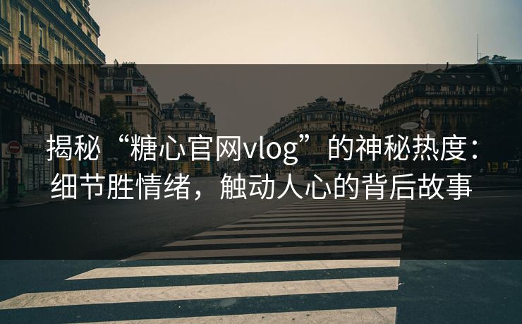 揭秘“糖心官网vlog”的神秘热度:细节胜情绪,触动人心的背后故事 揭秘“糖心官网vlog”的神秘热度:细节胜情绪,触动人心的背后故事