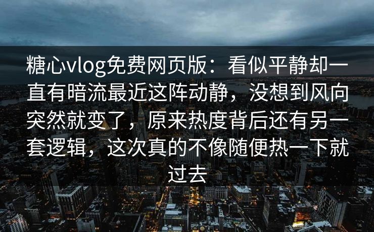 糖心vlog免费网页版：看似平静却一直有暗流最近这阵动静，没想到风向突然就变了，原来热度背后还有另一套逻辑，这次真的不像随便热一下就过去