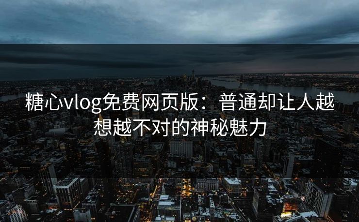 糖心vlog免费网页版：普通却让人越想越不对的神秘魅力