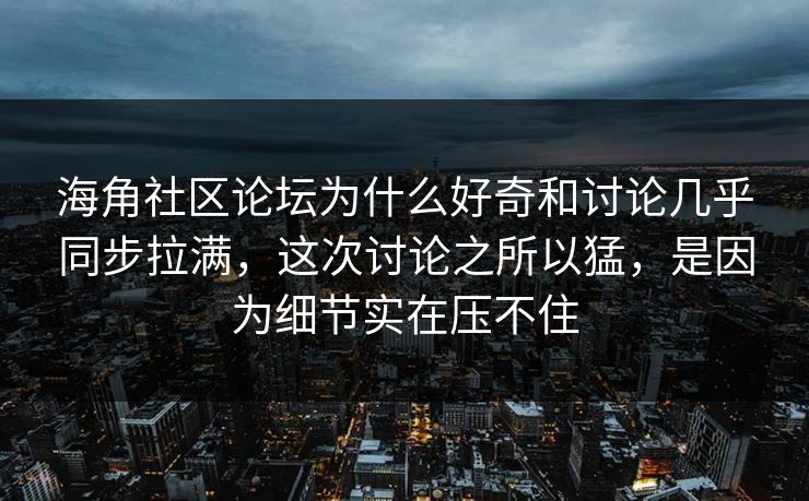 海角社区论坛为什么好奇和讨论几乎同步拉满，这次讨论之所以猛，是因为细节实在压不住