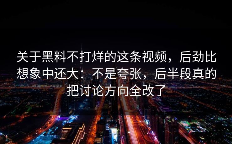 关于黑料不打烊的这条视频,后劲比想象中还大:不是夸张,后半段真的把讨论方向全改了 关于黑料不打烊的这条视频,后劲比想象中还大:不是夸张,后半段真的把讨论方向全改了