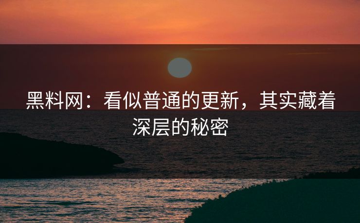 黑料网：看似普通的更新，其实藏着深层的秘密