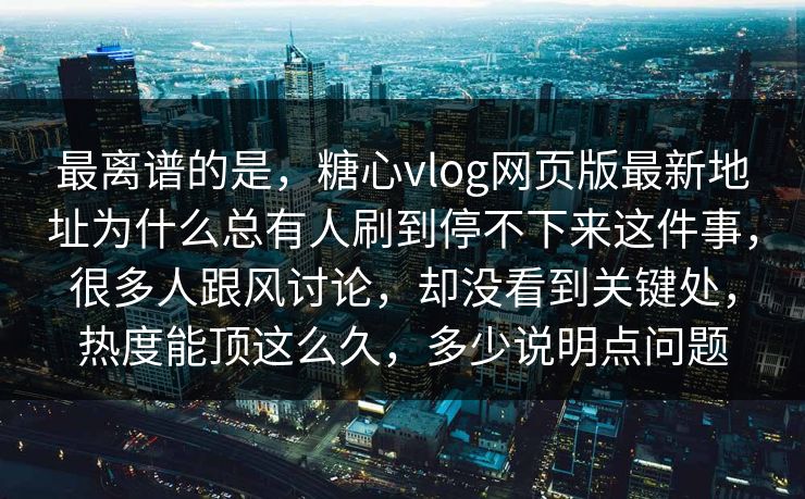 最离谱的是，糖心vlog网页版最新地址为什么总有人刷到停不下来这件事，很多人跟风讨论，却没看到关键处，热度能顶这么久，多少说明点问题