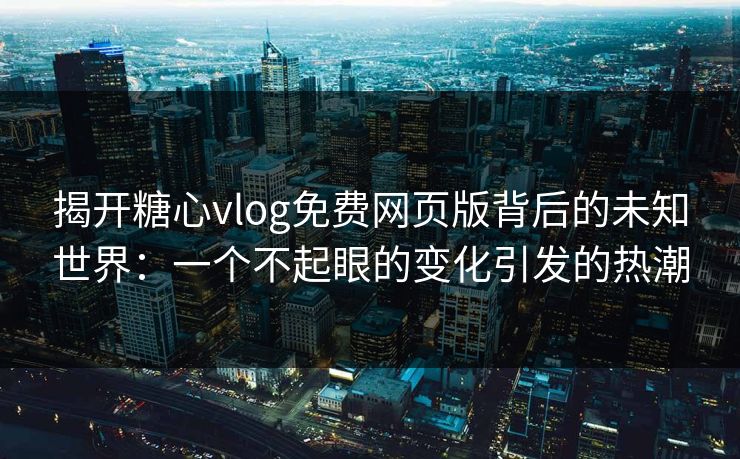 揭开糖心vlog免费网页版背后的未知世界：一个不起眼的变化引发的热潮