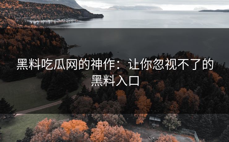黑料吃瓜网的神作：让你忽视不了的黑料入口