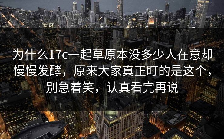 为什么17c一起草原本没多少人在意却慢慢发酵,原来大家真正盯的是这个,别急着笑,认真看完再说 为什么17c一起草原本没多少人在意却慢慢发酵,原来大家真正盯的是这个,别急着笑,认真看完再说