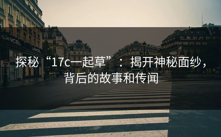 探秘“17c一起草”：揭开神秘面纱，背后的故事和传闻