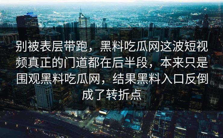 别被表层带跑,黑料吃瓜网这波短视频真正的门道都在后半段,本来只是围观黑料吃瓜网,结果黑料入口反倒成了转折点 别被表层带跑,黑料吃瓜网这波短视频真正的门道都在后半段,本来只是围观黑料吃瓜网,结果黑料入口反倒成了转折点