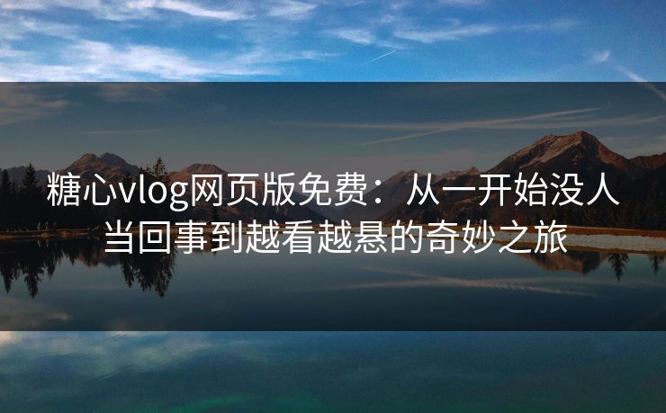 糖心vlog网页版免费：从一开始没人当回事到越看越悬的奇妙之旅