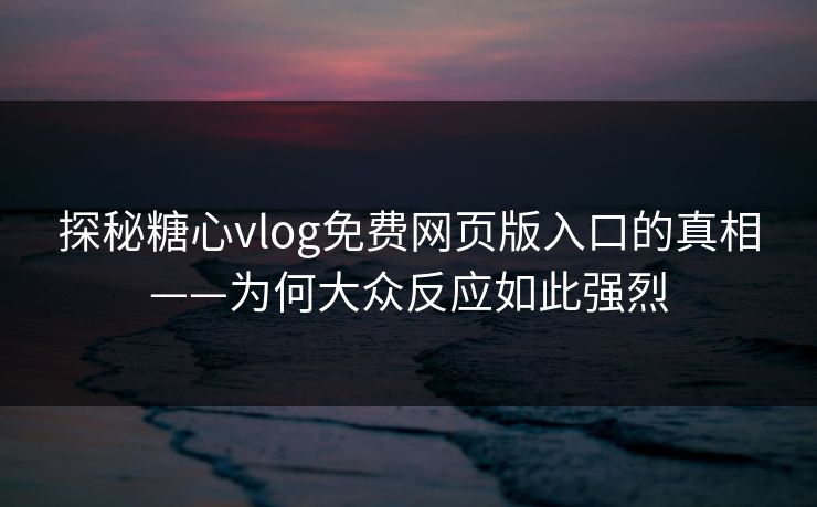 探秘糖心vlog免费网页版入口的真相——为何大众反应如此强烈 探秘糖心vlog免费网页版入口的真相——为何大众反应如此强烈
