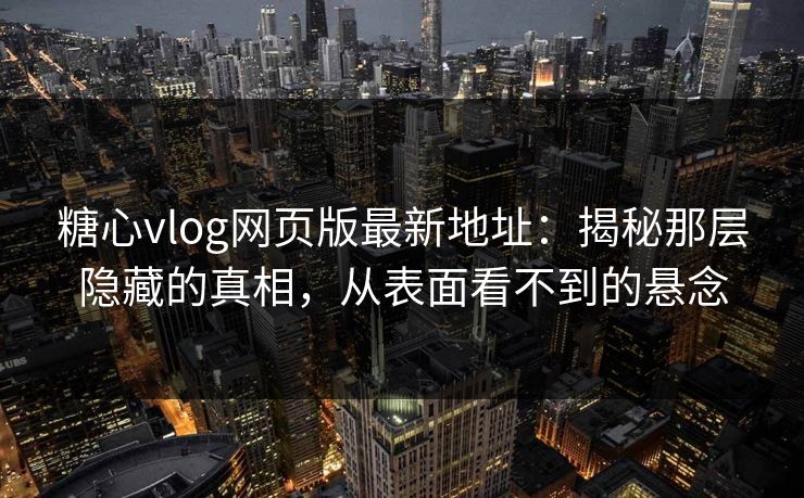 糖心vlog网页版最新地址:揭秘那层隐藏的真相,从表面看不到的悬念 糖心vlog网页版最新地址:揭秘那层隐藏的真相,从表面看不到的悬念
