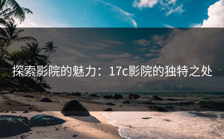 探索影院的魅力：17c影院的独特之处