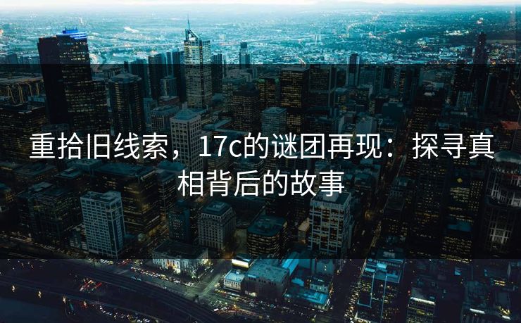 重拾旧线索,17c的谜团再现:探寻真相背后的故事 重拾旧线索,17c的谜团再现:探寻真相背后的故事